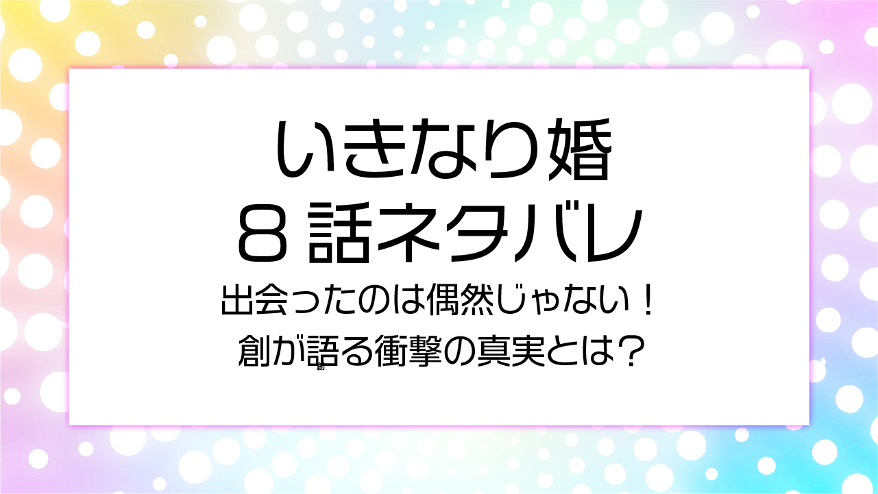 いきなり婚8話ネタバレ出会ったのは偶然じゃない！創が語る衝撃の真実とは？