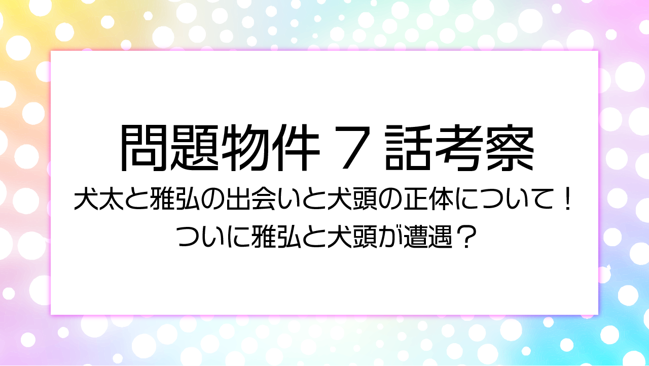 問題物件7話考察犬太と雅弘の出会いと犬頭の正体について！ついに雅弘と犬頭が遭遇？