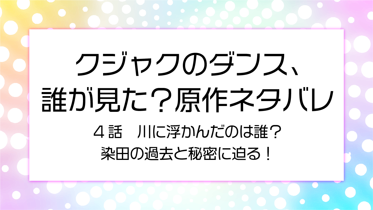 「クジャクのダンス」4話 原作ネタバレ！川に浮かんだのは誰？染田の過去と秘密に迫る！