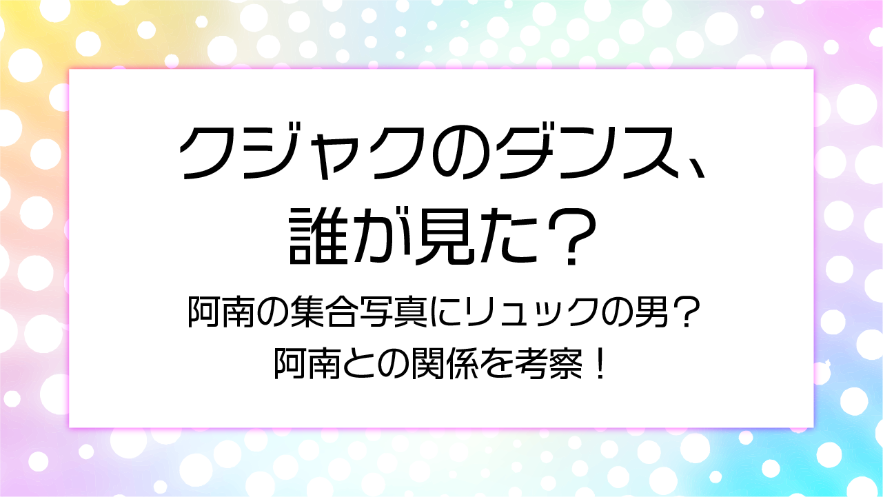クジャクのダンス、誰が見た？阿南の集合写真にリュックの男？阿南との関係を考察！