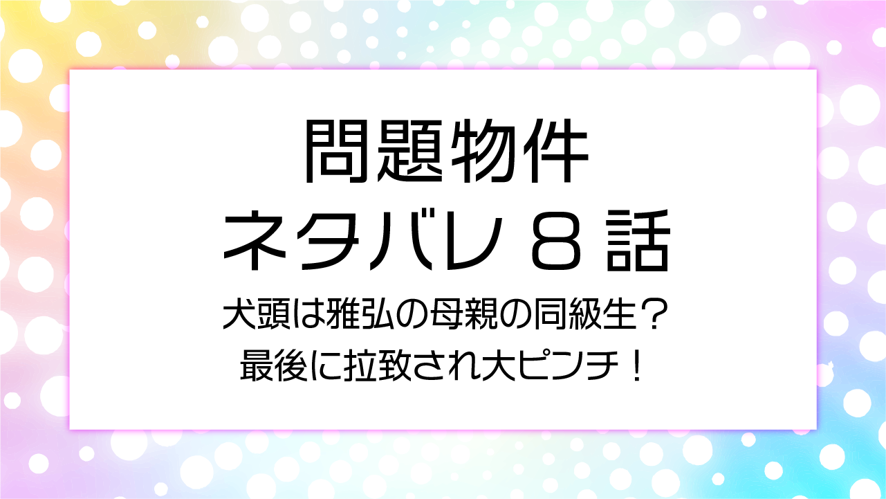 犬頭は雅弘の母親の同級生？最後に拉致され大ピンチ！